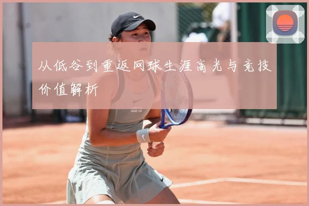 从低谷到重返网球生涯高光与竞技价值解析