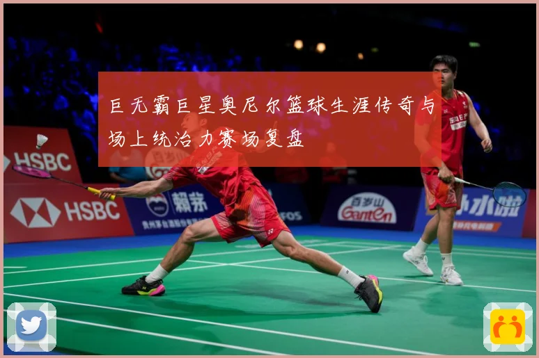 巨无霸巨星奥尼尔篮球生涯传奇与场上统治力赛场复盘
