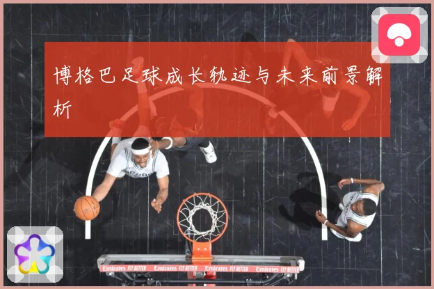 博格巴足球成长轨迹与未来前景解析