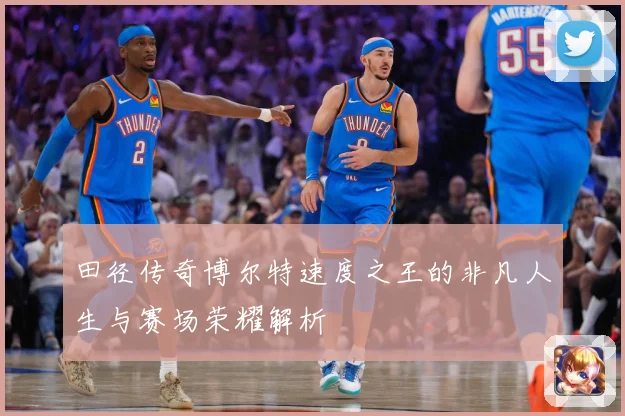 田径传奇博尔特速度之王的非凡人生与赛场荣耀解析