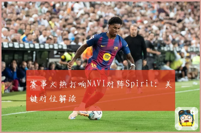 赛事火热打响NAVI对阵Spirit：关键对位解读