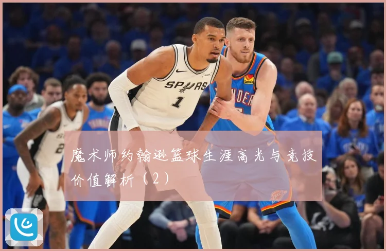 魔术师约翰逊篮球生涯高光与竞技价值解析（2）