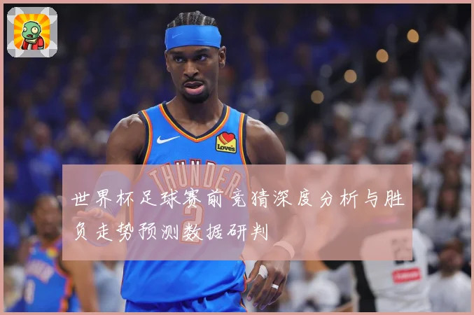 世界杯足球赛前竞猜深度分析与胜负走势预测数据研判