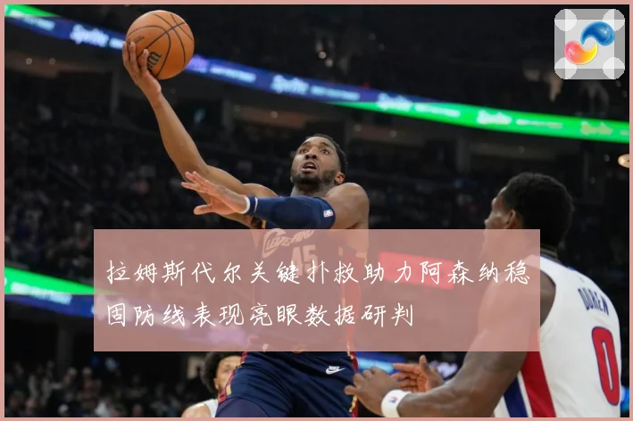拉姆斯代尔关键扑救助力阿森纳稳固防线表现亮眼数据研判
