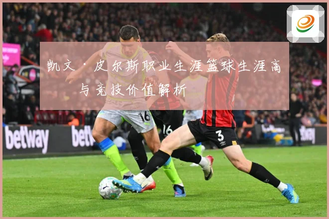 凯文·皮尔斯职业生涯篮球生涯高光与竞技价值解析