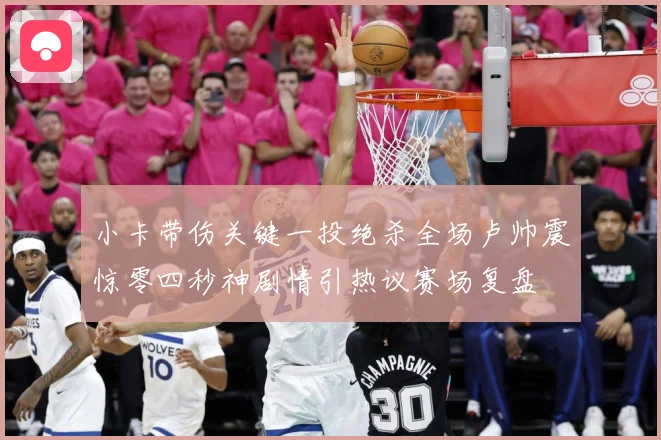 小卡带伤关键一投绝杀全场卢帅震惊零四秒神剧情引热议赛场复盘