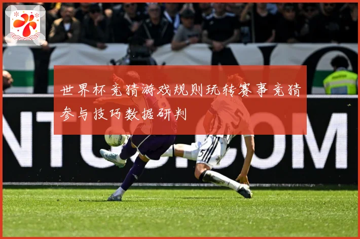 世界杯竞猜游戏规则玩转赛事竞猜参与技巧数据研判
