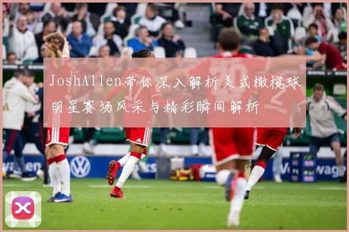 JoshAllen带你深入解析美式橄榄球明星赛场风采与精彩瞬间解析