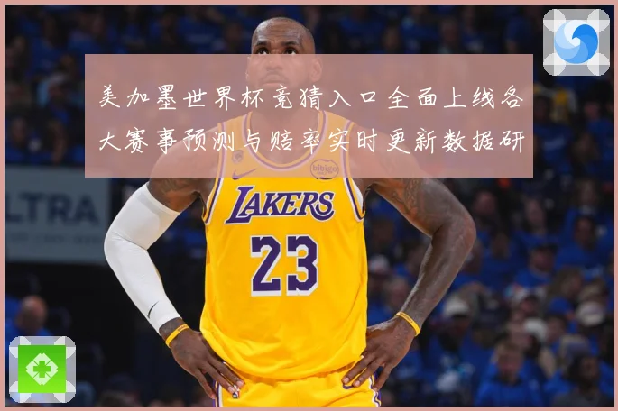 美加墨世界杯竞猜入口全面上线各大赛事预测与赔率实时更新数据研判