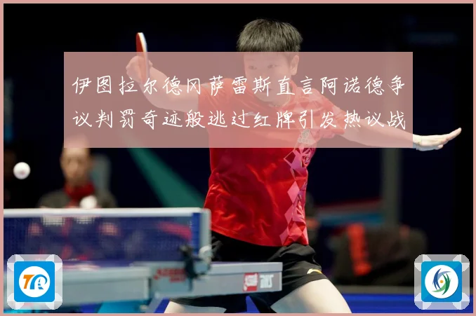 伊图拉尔德冈萨雷斯直言阿诺德争议判罚奇迹般逃过红牌引发热议战术观察
