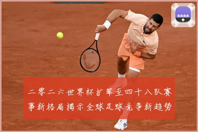 二零二六世界杯扩军至四十八队赛事新格局揭示全球足球竞争新趋势数据研判