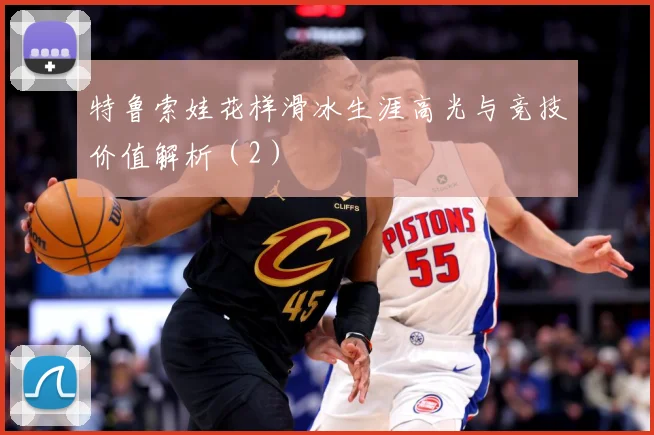 特鲁索娃花样滑冰生涯高光与竞技价值解析（2）