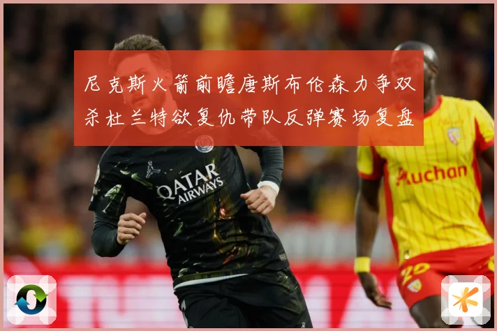 尼克斯火箭前瞻唐斯布伦森力争双杀杜兰特欲复仇带队反弹赛场复盘