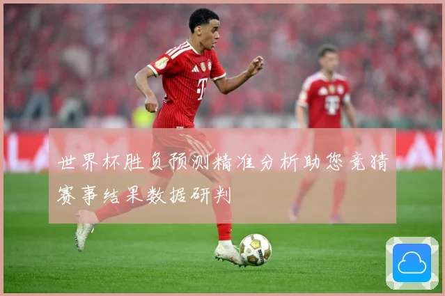 世界杯胜负预测精准分析助您竞猜赛事结果数据研判