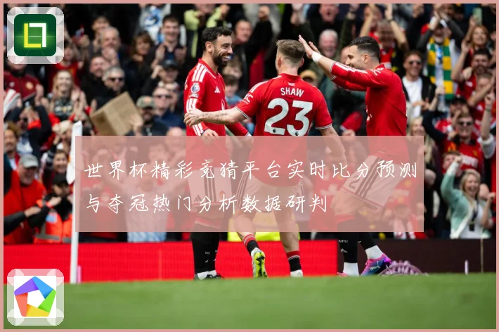 世界杯精彩竞猜平台实时比分预测与夺冠热门分析数据研判