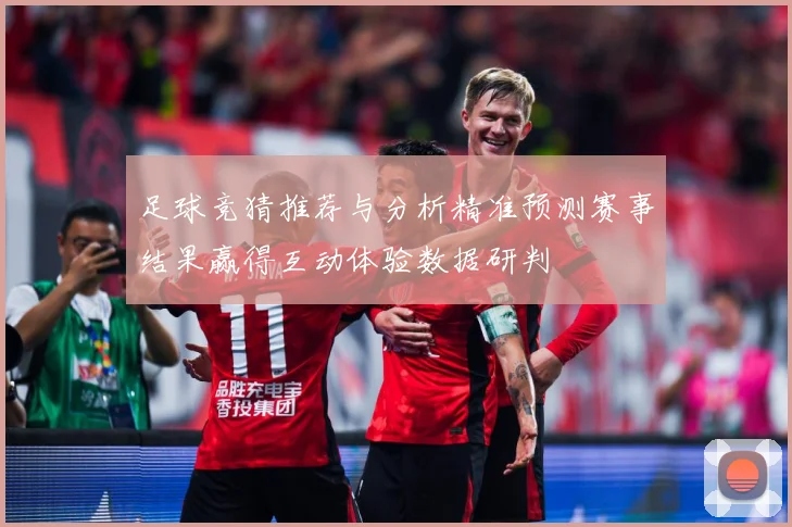 足球竞猜推荐与分析精准预测赛事结果赢得互动体验数据研判