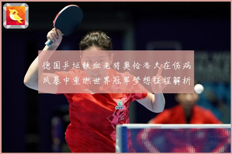德国乒坛铁血老将奥恰洛夫在伤病风暴中重燃世界冠军梦想征程解析