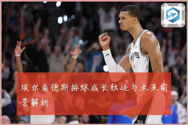 埃尔南德斯排球成长轨迹与未来前景解析