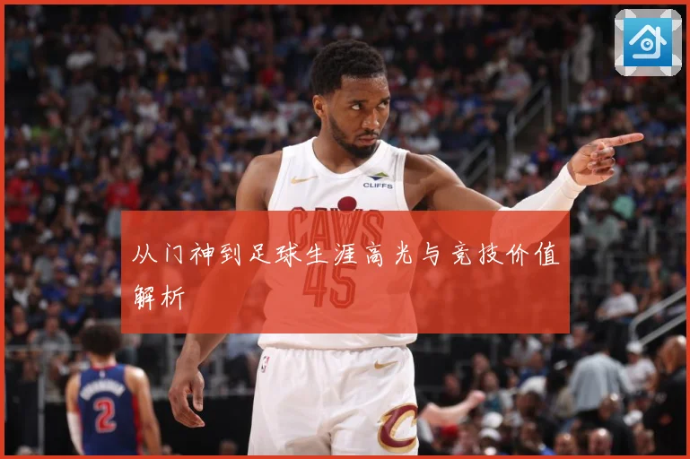 从门神到足球生涯高光与竞技价值解析