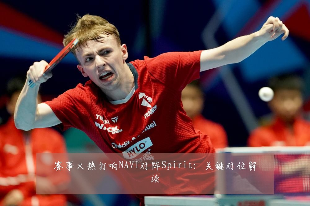 赛事火热打响NAVI对阵Spirit：关键对位解读