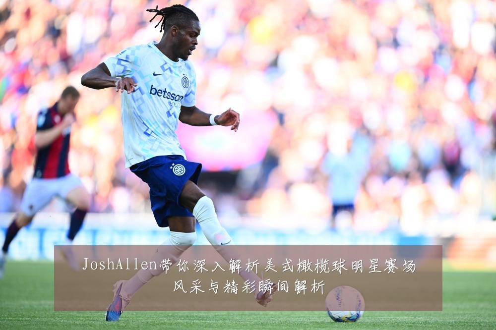 JoshAllen带你深入解析美式橄榄球明星赛场风采与精彩瞬间解析
