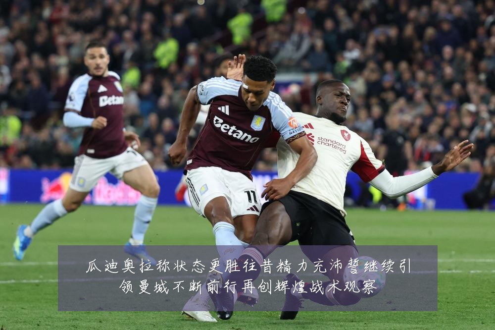 瓜迪奥拉称状态更胜往昔精力充沛誓继续引领曼城不断前行再创辉煌战术观察