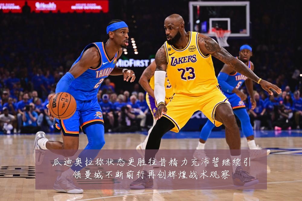 瓜迪奥拉称状态更胜往昔精力充沛誓继续引领曼城不断前行再创辉煌战术观察