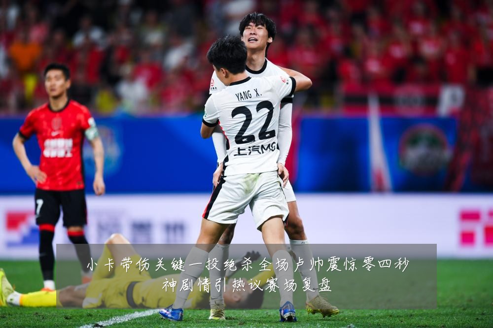 小卡带伤关键一投绝杀全场卢帅震惊零四秒神剧情引热议赛场复盘