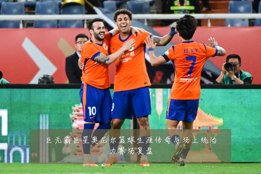 巨无霸巨星奥尼尔篮球生涯传奇与场上统治力赛场复盘