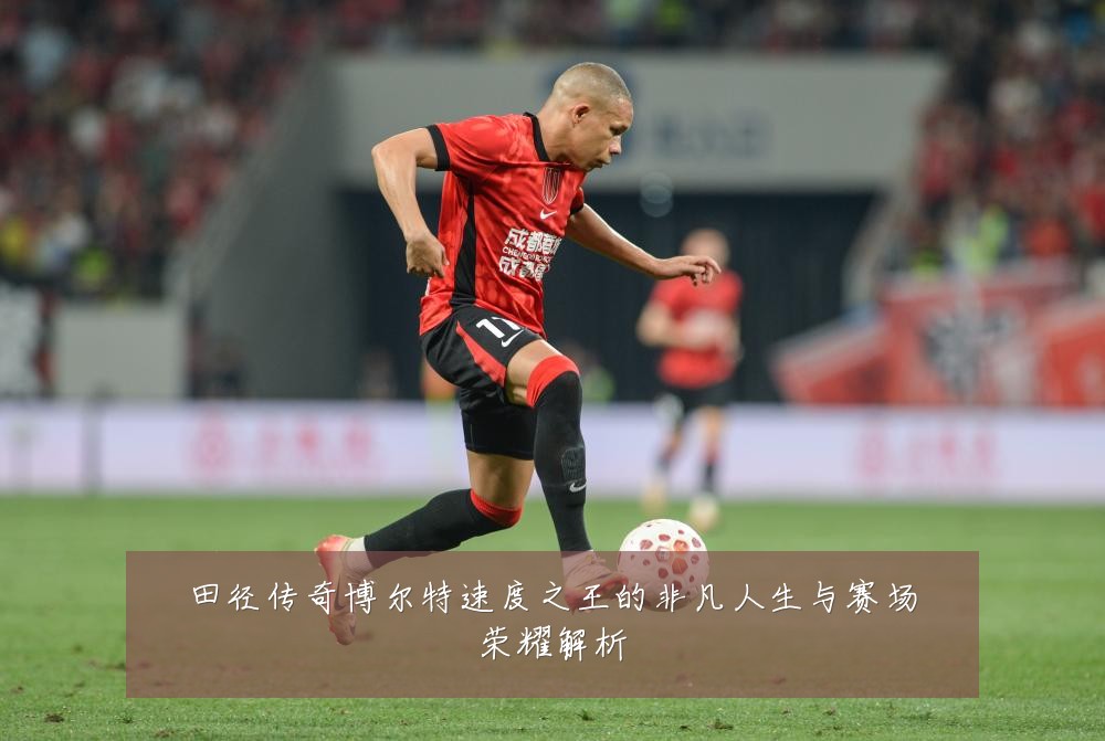 田径传奇博尔特速度之王的非凡人生与赛场荣耀解析